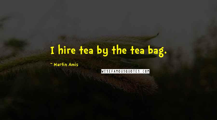 Martin Amis Quotes: I hire tea by the tea bag.