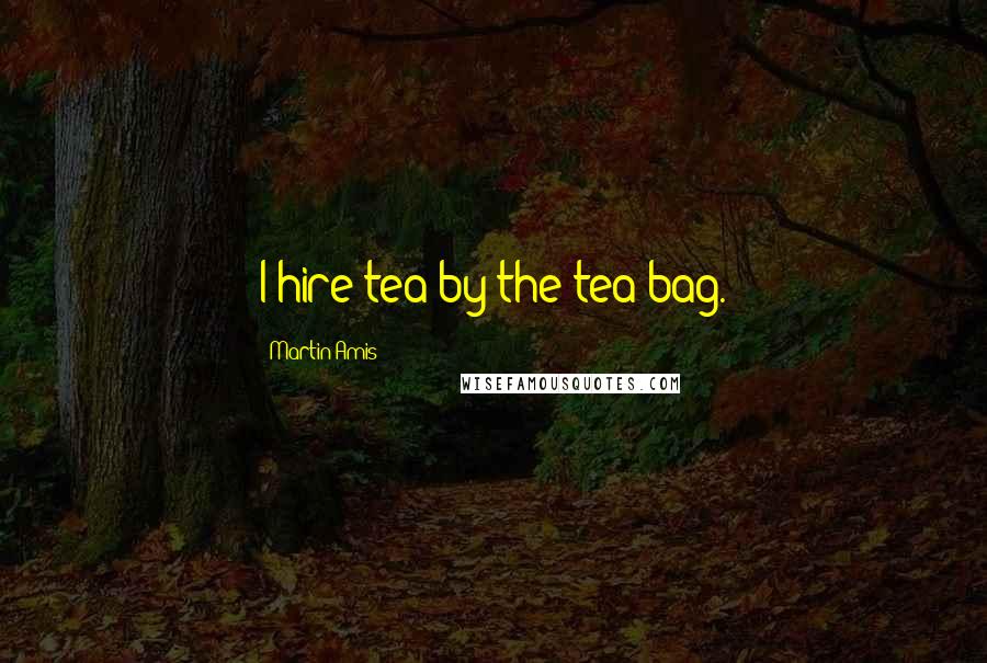 Martin Amis Quotes: I hire tea by the tea bag.