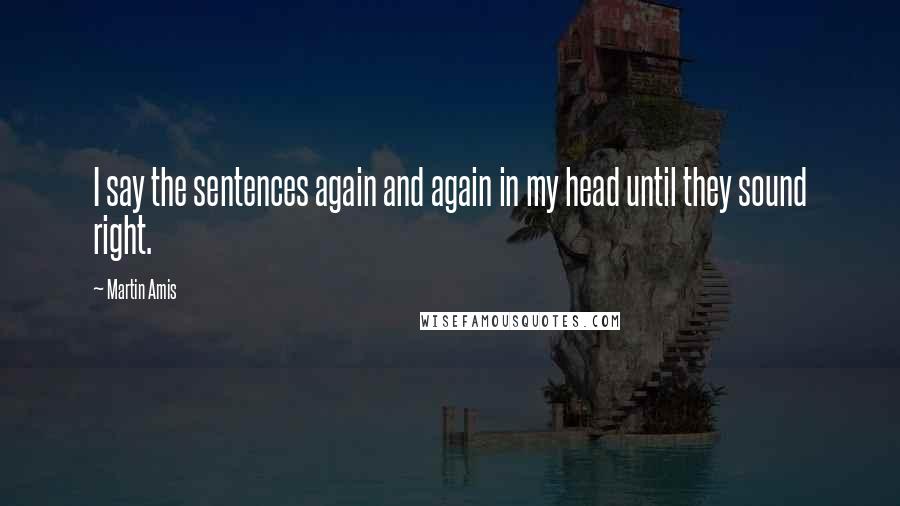 Martin Amis Quotes: I say the sentences again and again in my head until they sound right.