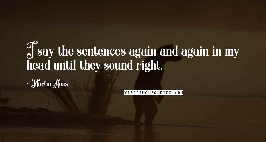 Martin Amis Quotes: I say the sentences again and again in my head until they sound right.