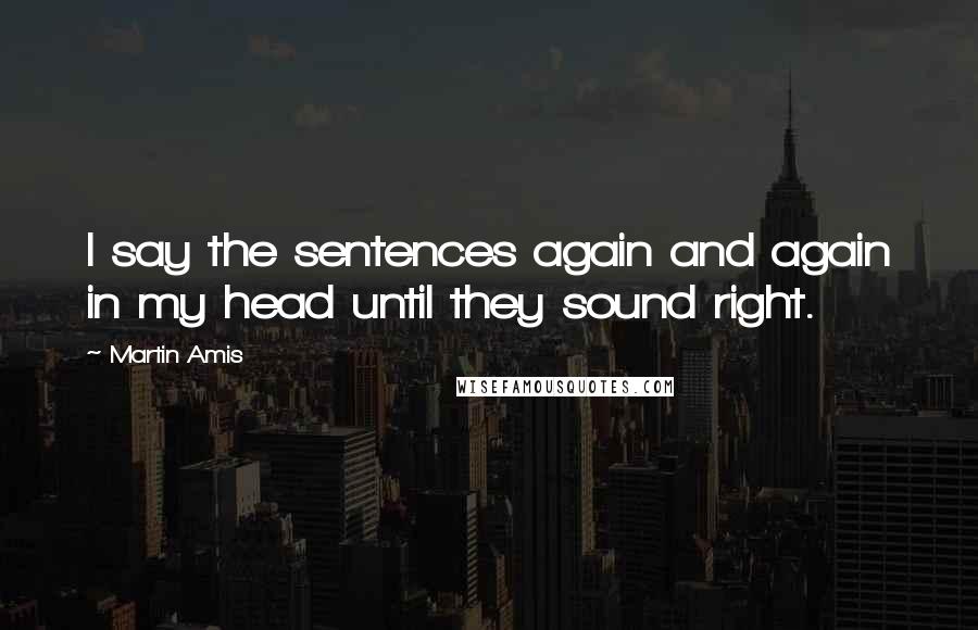 Martin Amis Quotes: I say the sentences again and again in my head until they sound right.