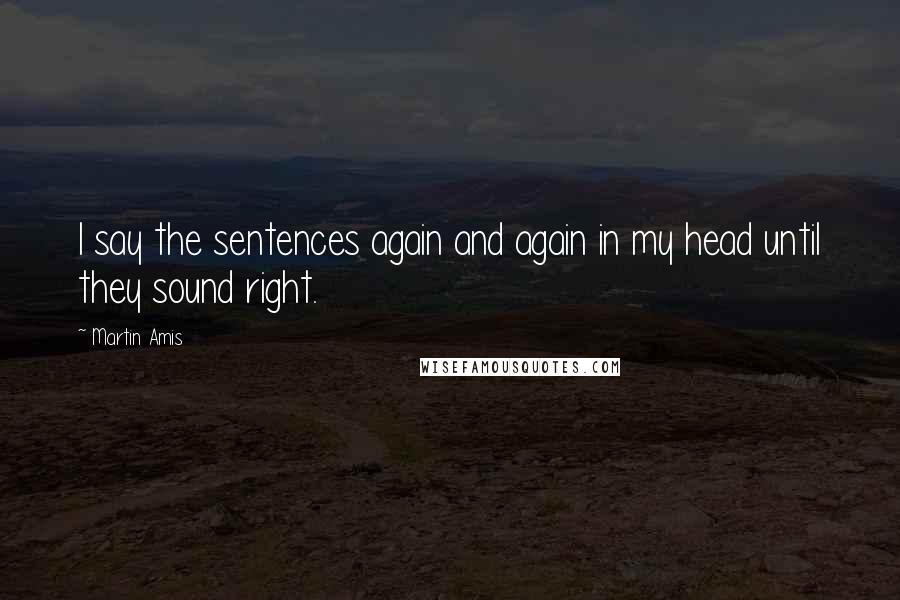 Martin Amis Quotes: I say the sentences again and again in my head until they sound right.