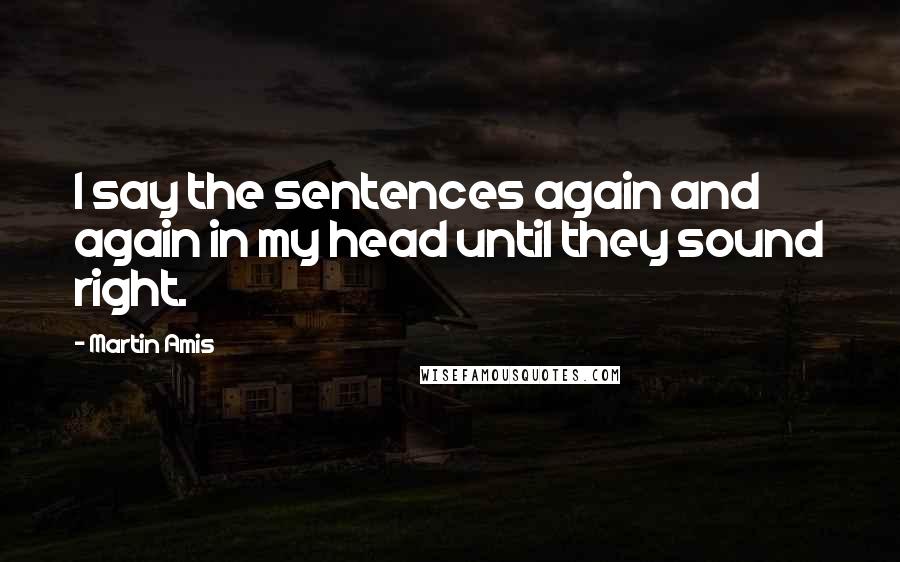 Martin Amis Quotes: I say the sentences again and again in my head until they sound right.