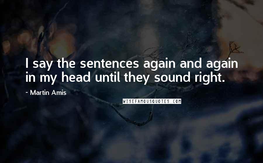 Martin Amis Quotes: I say the sentences again and again in my head until they sound right.
