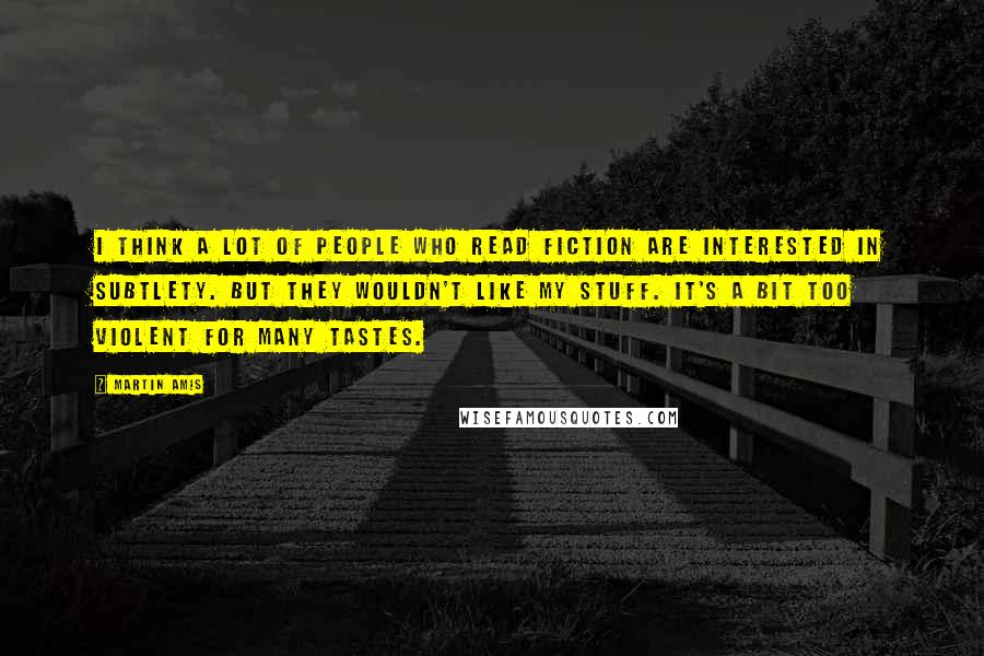 Martin Amis Quotes: I think a lot of people who read fiction are interested in subtlety. But they wouldn't like my stuff. It's a bit too violent for many tastes.