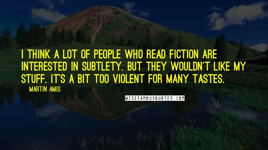 Martin Amis Quotes: I think a lot of people who read fiction are interested in subtlety. But they wouldn't like my stuff. It's a bit too violent for many tastes.