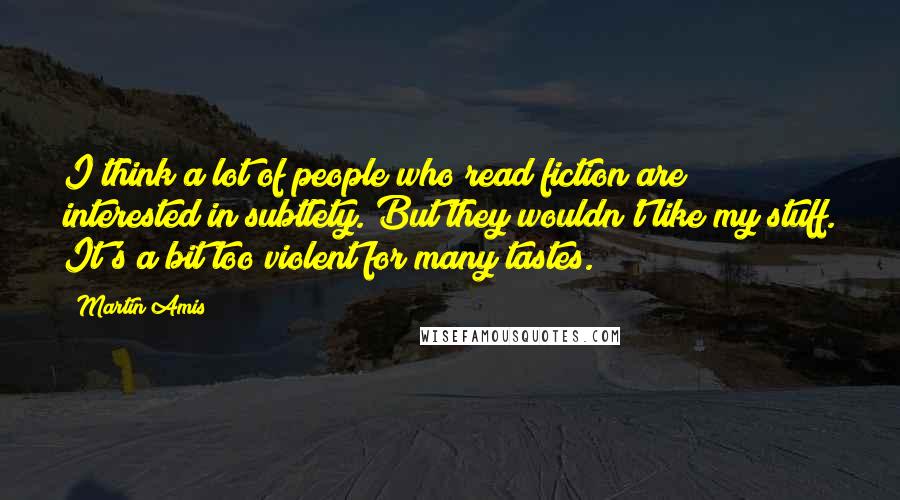 Martin Amis Quotes: I think a lot of people who read fiction are interested in subtlety. But they wouldn't like my stuff. It's a bit too violent for many tastes.