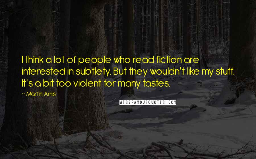 Martin Amis Quotes: I think a lot of people who read fiction are interested in subtlety. But they wouldn't like my stuff. It's a bit too violent for many tastes.