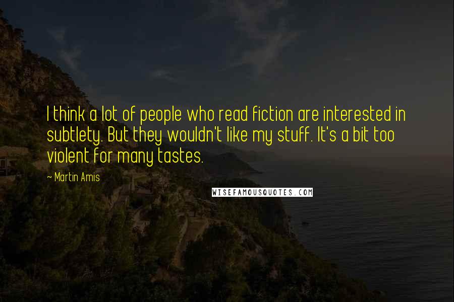Martin Amis Quotes: I think a lot of people who read fiction are interested in subtlety. But they wouldn't like my stuff. It's a bit too violent for many tastes.
