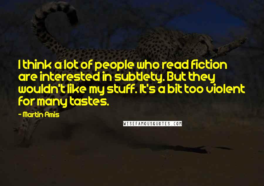 Martin Amis Quotes: I think a lot of people who read fiction are interested in subtlety. But they wouldn't like my stuff. It's a bit too violent for many tastes.