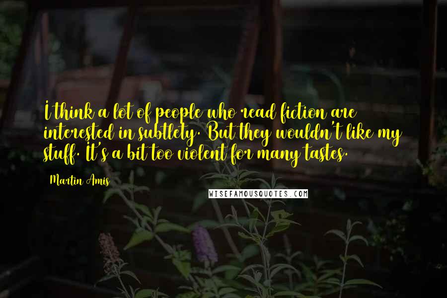 Martin Amis Quotes: I think a lot of people who read fiction are interested in subtlety. But they wouldn't like my stuff. It's a bit too violent for many tastes.