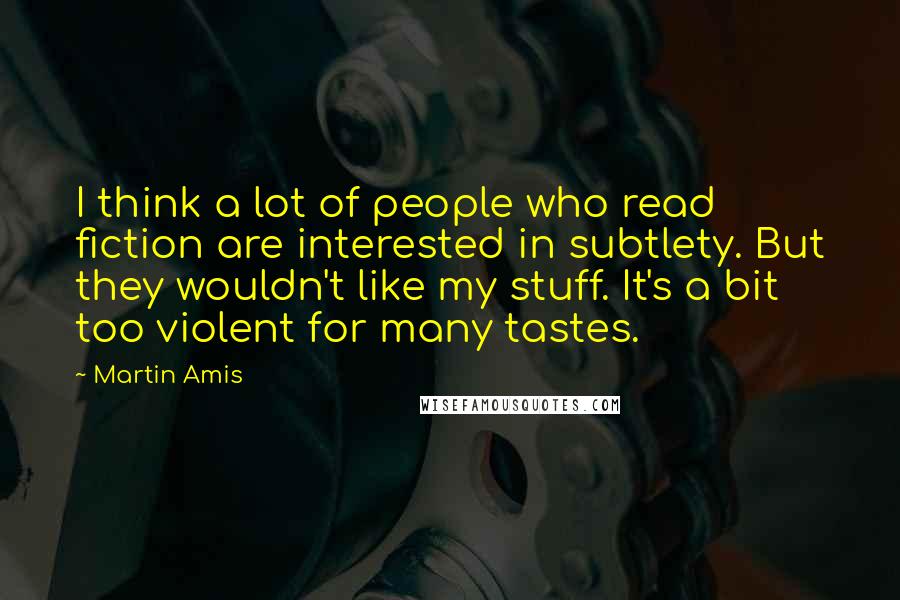 Martin Amis Quotes: I think a lot of people who read fiction are interested in subtlety. But they wouldn't like my stuff. It's a bit too violent for many tastes.