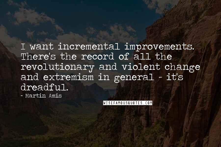 Martin Amis Quotes: I want incremental improvements. There's the record of all the revolutionary and violent change and extremism in general - it's dreadful.