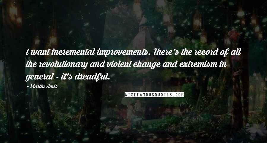 Martin Amis Quotes: I want incremental improvements. There's the record of all the revolutionary and violent change and extremism in general - it's dreadful.