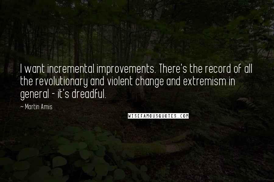 Martin Amis Quotes: I want incremental improvements. There's the record of all the revolutionary and violent change and extremism in general - it's dreadful.