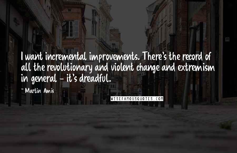 Martin Amis Quotes: I want incremental improvements. There's the record of all the revolutionary and violent change and extremism in general - it's dreadful.