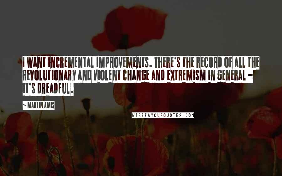 Martin Amis Quotes: I want incremental improvements. There's the record of all the revolutionary and violent change and extremism in general - it's dreadful.