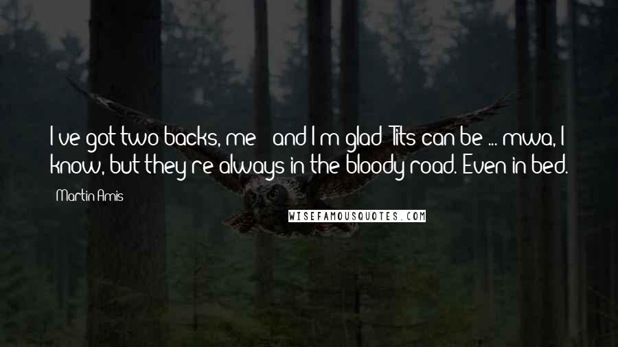 Martin Amis Quotes: I've got two backs, me - and I'm glad! Tits can be ... mwa, I know, but they're always in the bloody road. Even in bed.