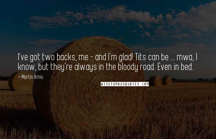 Martin Amis Quotes: I've got two backs, me - and I'm glad! Tits can be ... mwa, I know, but they're always in the bloody road. Even in bed.