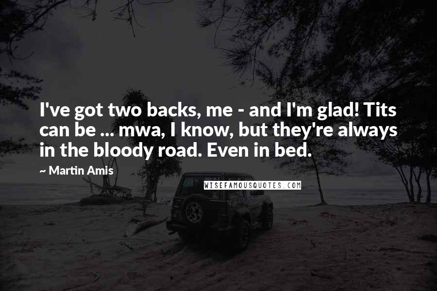 Martin Amis Quotes: I've got two backs, me - and I'm glad! Tits can be ... mwa, I know, but they're always in the bloody road. Even in bed.