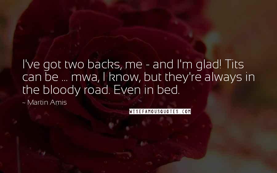 Martin Amis Quotes: I've got two backs, me - and I'm glad! Tits can be ... mwa, I know, but they're always in the bloody road. Even in bed.