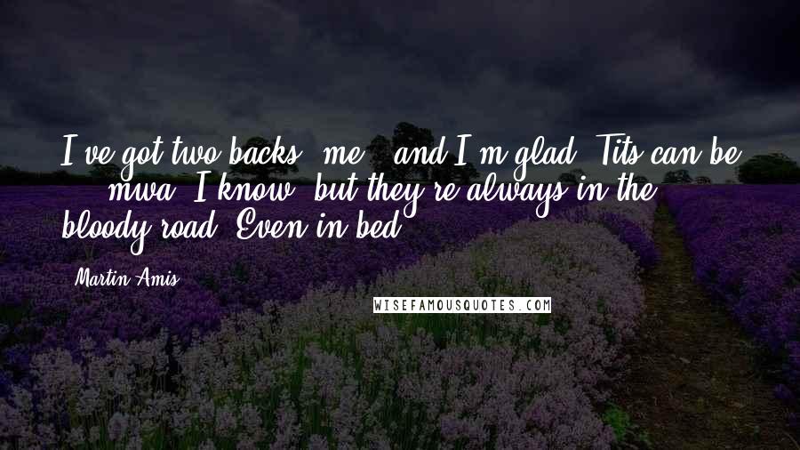 Martin Amis Quotes: I've got two backs, me - and I'm glad! Tits can be ... mwa, I know, but they're always in the bloody road. Even in bed.