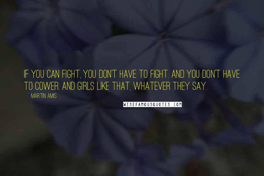 Martin Amis Quotes: If you can fight, you don't have to fight. And you don't have to cower. And girls like that, whatever they say.