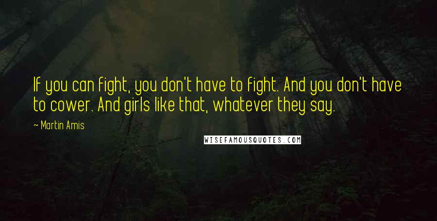 Martin Amis Quotes: If you can fight, you don't have to fight. And you don't have to cower. And girls like that, whatever they say.