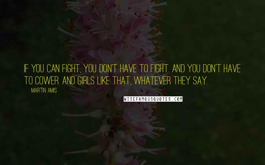 Martin Amis Quotes: If you can fight, you don't have to fight. And you don't have to cower. And girls like that, whatever they say.