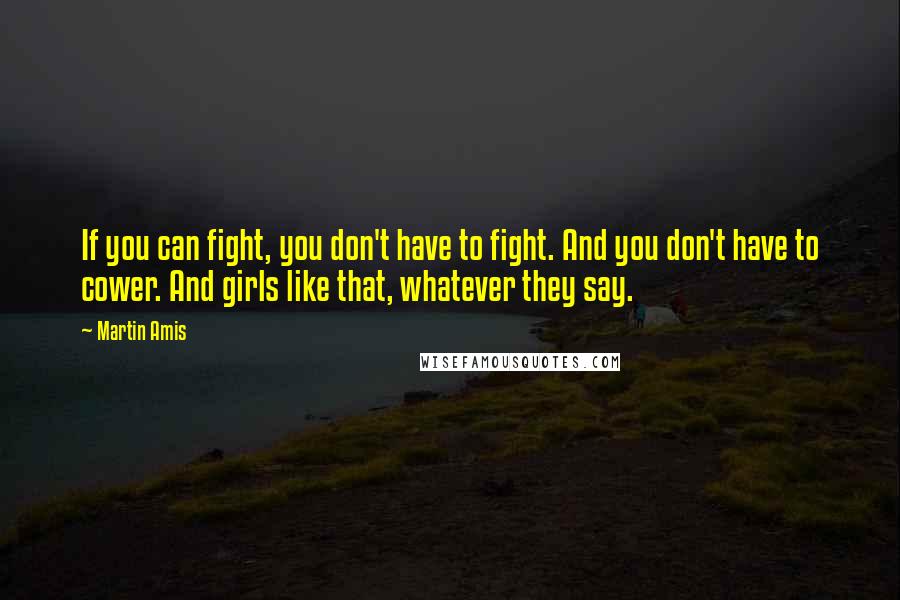 Martin Amis Quotes: If you can fight, you don't have to fight. And you don't have to cower. And girls like that, whatever they say.