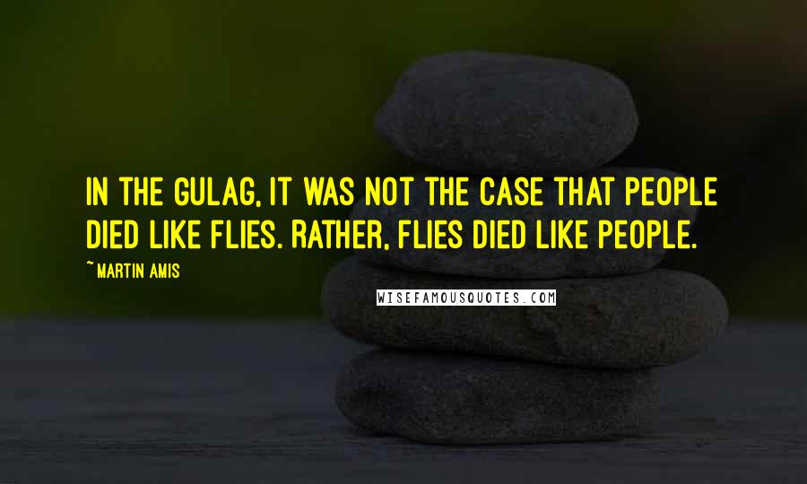 Martin Amis Quotes: In the Gulag, it was not the case that people died like flies. Rather, flies died like people.