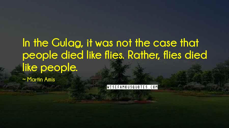 Martin Amis Quotes: In the Gulag, it was not the case that people died like flies. Rather, flies died like people.