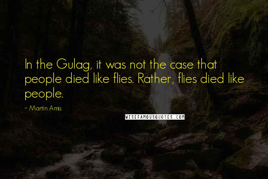 Martin Amis Quotes: In the Gulag, it was not the case that people died like flies. Rather, flies died like people.