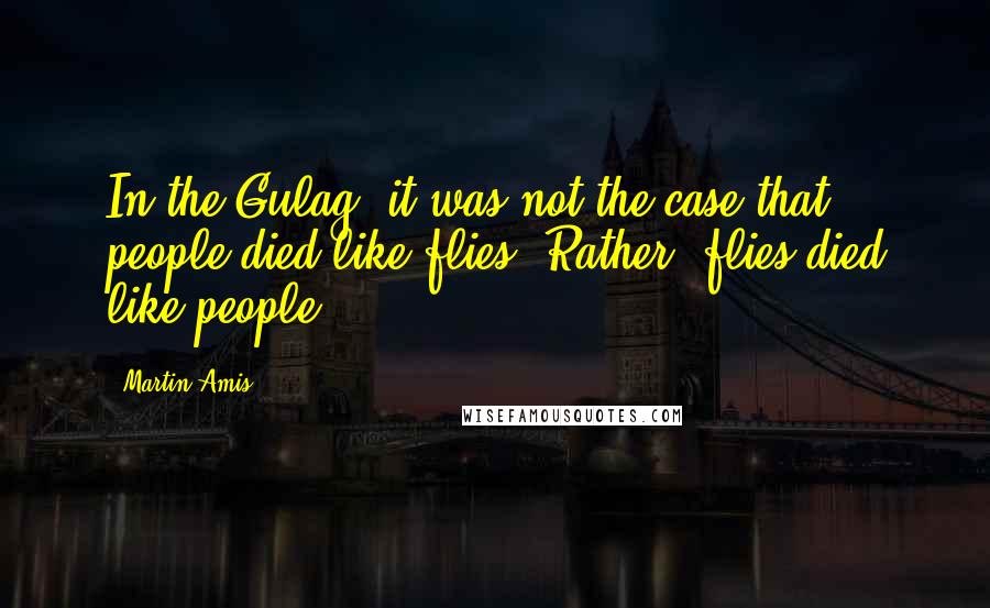 Martin Amis Quotes: In the Gulag, it was not the case that people died like flies. Rather, flies died like people.