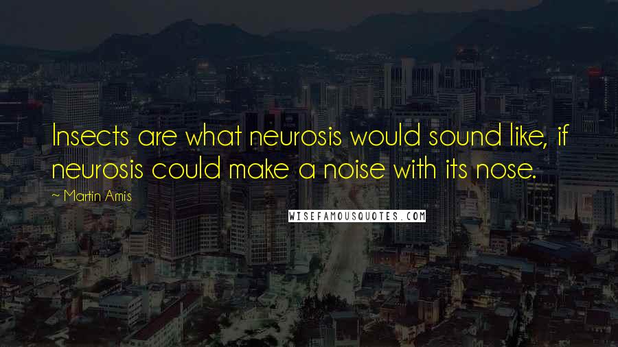 Martin Amis Quotes: Insects are what neurosis would sound like, if neurosis could make a noise with its nose.