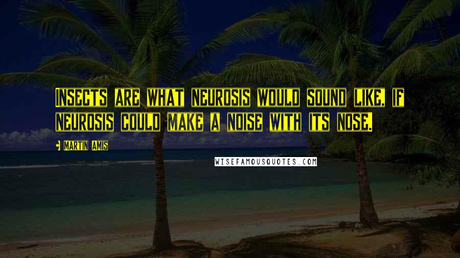 Martin Amis Quotes: Insects are what neurosis would sound like, if neurosis could make a noise with its nose.