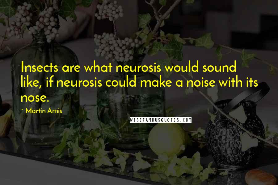 Martin Amis Quotes: Insects are what neurosis would sound like, if neurosis could make a noise with its nose.