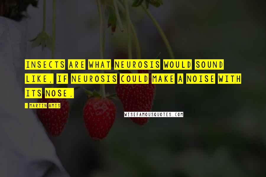 Martin Amis Quotes: Insects are what neurosis would sound like, if neurosis could make a noise with its nose.