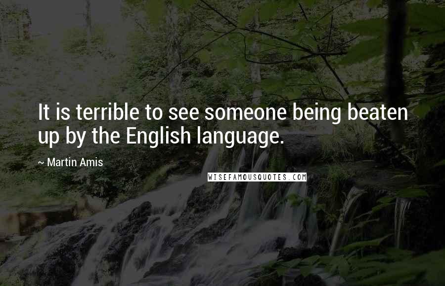 Martin Amis Quotes: It is terrible to see someone being beaten up by the English language.