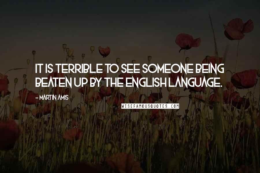 Martin Amis Quotes: It is terrible to see someone being beaten up by the English language.