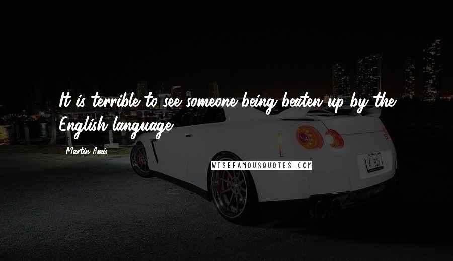 Martin Amis Quotes: It is terrible to see someone being beaten up by the English language.