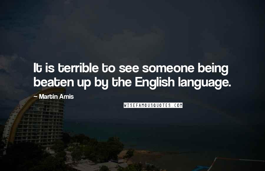 Martin Amis Quotes: It is terrible to see someone being beaten up by the English language.