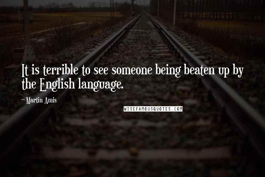 Martin Amis Quotes: It is terrible to see someone being beaten up by the English language.