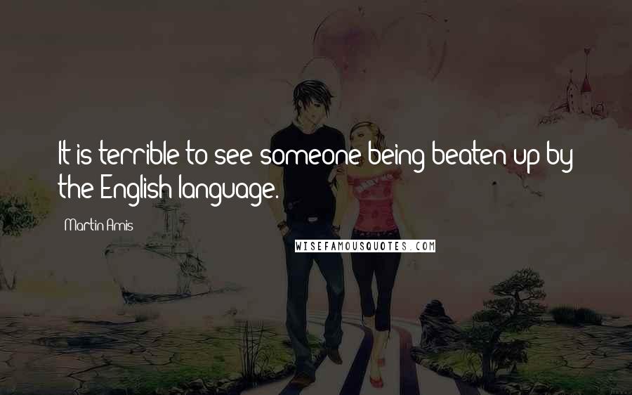 Martin Amis Quotes: It is terrible to see someone being beaten up by the English language.