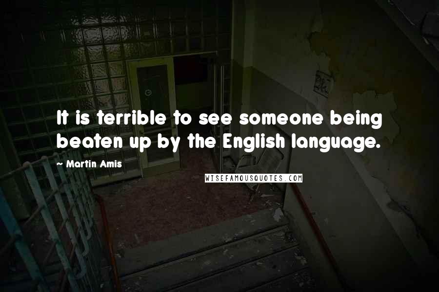 Martin Amis Quotes: It is terrible to see someone being beaten up by the English language.