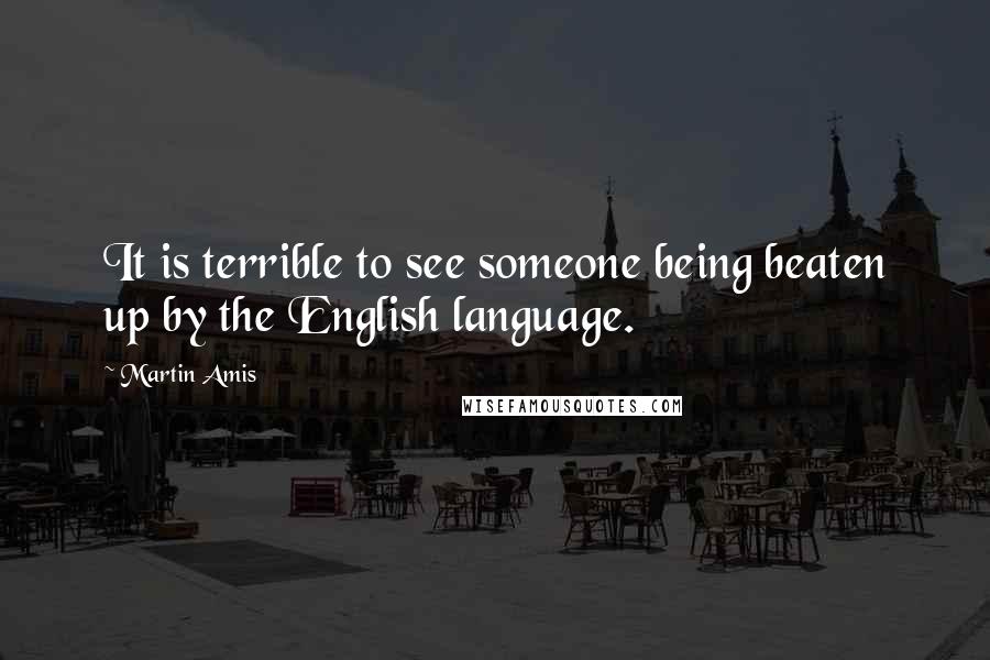 Martin Amis Quotes: It is terrible to see someone being beaten up by the English language.