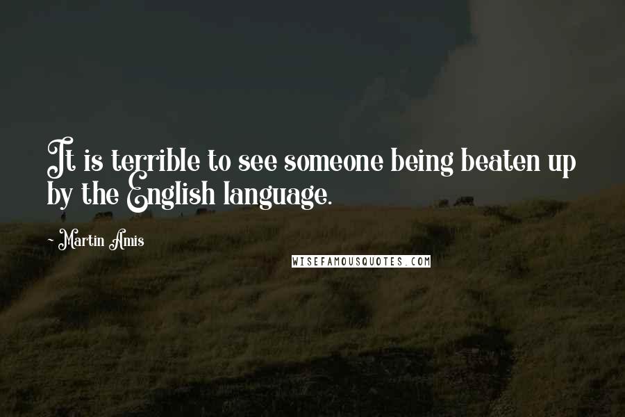 Martin Amis Quotes: It is terrible to see someone being beaten up by the English language.