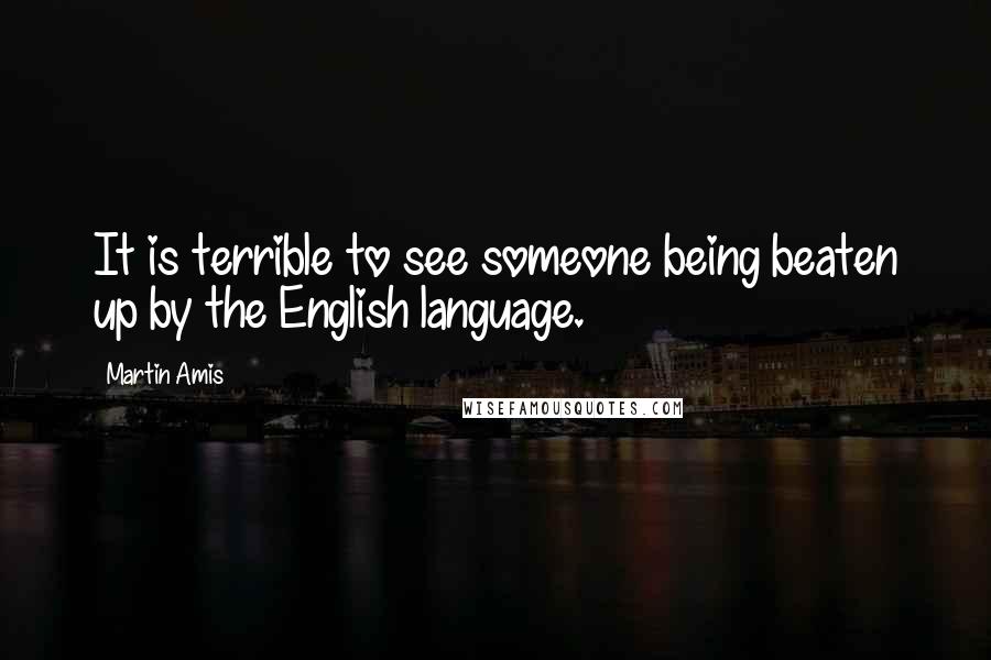 Martin Amis Quotes: It is terrible to see someone being beaten up by the English language.