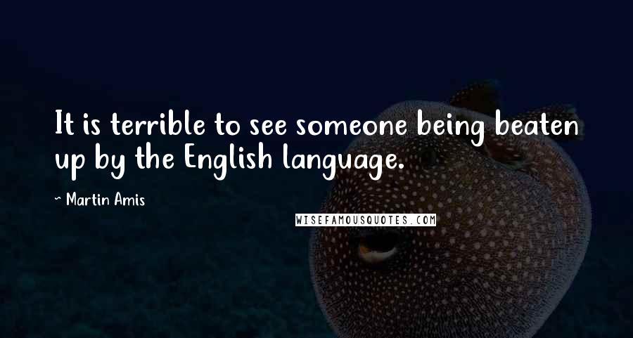 Martin Amis Quotes: It is terrible to see someone being beaten up by the English language.