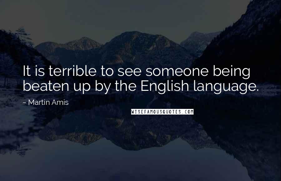 Martin Amis Quotes: It is terrible to see someone being beaten up by the English language.